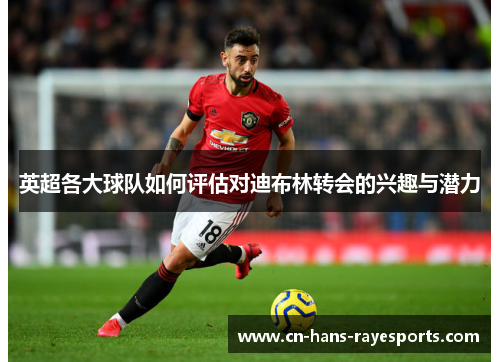 英超各大球队如何评估对迪布林转会的兴趣与潜力