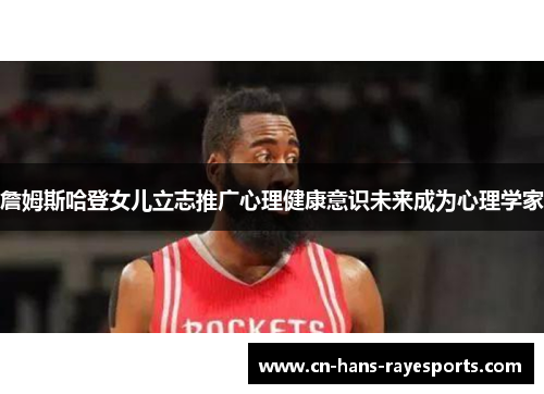 詹姆斯哈登女儿立志推广心理健康意识未来成为心理学家 詹姆斯哈登女儿立志推广心理健康意识未来成为心理学家