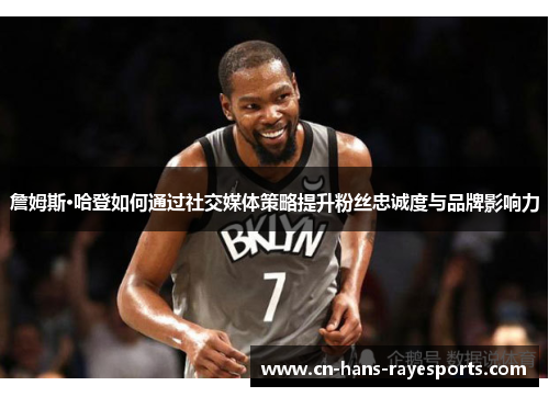 詹姆斯·哈登如何通过社交媒体策略提升粉丝忠诚度与品牌影响力