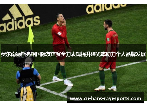 费尔南德斯亮相国际友谊赛全力表现提升曝光率助力个人品牌发展
