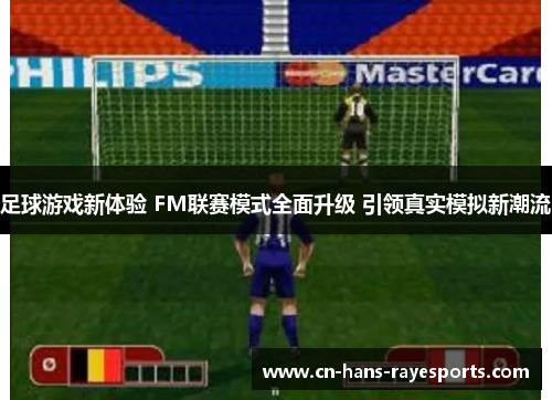 足球游戏新体验 FM联赛模式全面升级 引领真实模拟新潮流 足球游戏新体验 FM联赛模式全面升级 引领真实模拟新潮流