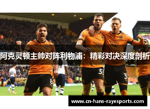 阿克灵顿主帅对阵利物浦：精彩对决深度剖析