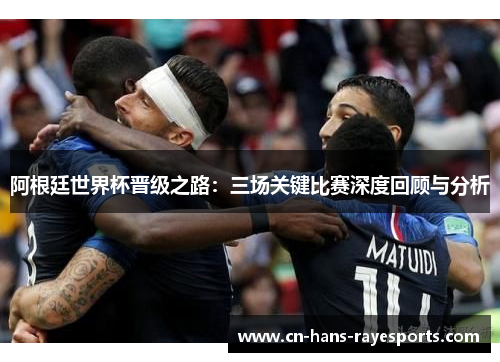 阿根廷世界杯晋级之路：三场关键比赛深度回顾与分析