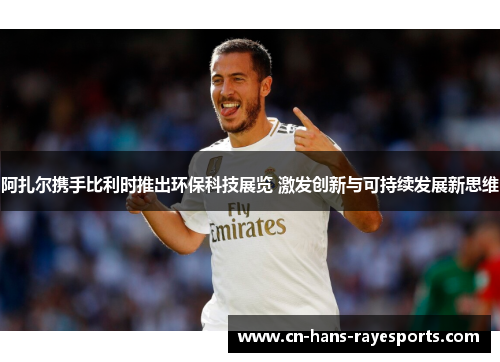 阿扎尔携手比利时推出环保科技展览 激发创新与可持续发展新思维