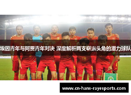 埃因青年与阿贾青年对决 深度解析两支崭露头角的潜力球队 埃因青年与阿贾青年对决 深度解析两支崭露头角的潜力球队