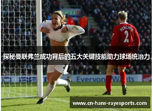 探秘曼联弗兰成功背后的五大关键技能助力球场统治力 探秘曼联弗兰成功背后的五大关键技能助力球场统治力