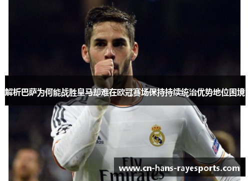 解析巴萨为何能战胜皇马却难在欧冠赛场保持持续统治优势地位困境