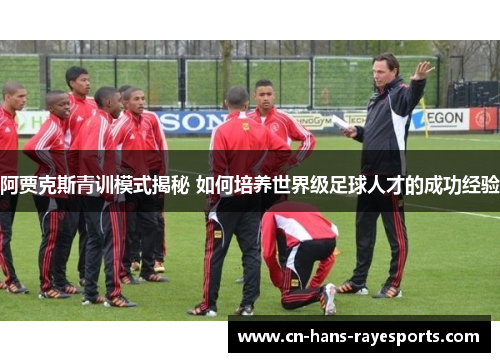 阿贾克斯青训模式揭秘 如何培养世界级足球人才的成功经验 阿贾克斯青训模式揭秘 如何培养世界级足球人才的成功经验