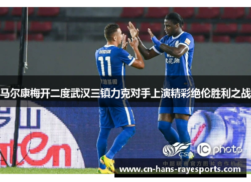 马尔康梅开二度武汉三镇力克对手上演精彩绝伦胜利之战