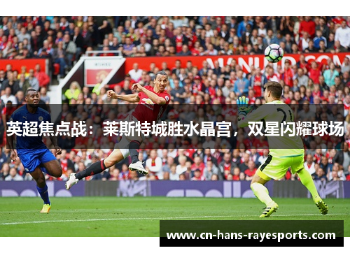 英超焦点战：莱斯特城胜水晶宫，双星闪耀球场