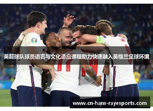 英超球队球员语言与文化适应课程助力快速融入英格兰足球环境