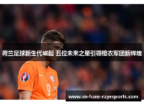 荷兰足球新生代崛起 五位未来之星引领橙衣军团新辉煌