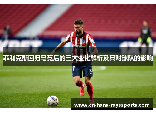 菲利克斯回归马竞后的三大变化解析及其对球队的影响