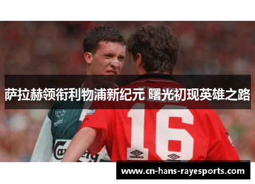 萨拉赫领衔利物浦新纪元 曙光初现英雄之路