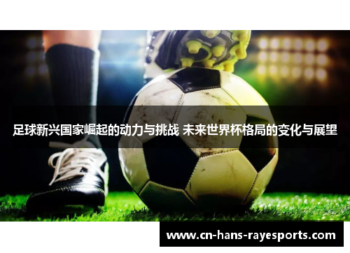 足球新兴国家崛起的动力与挑战 未来世界杯格局的变化与展望