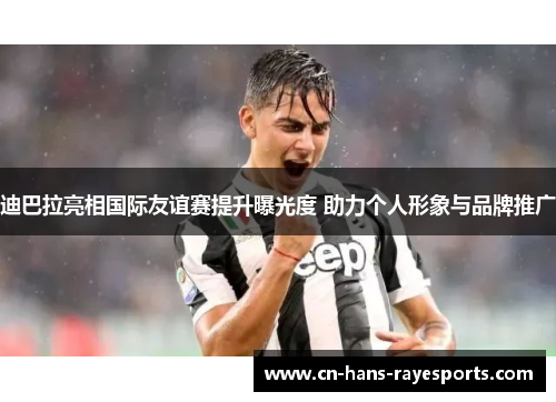迪巴拉亮相国际友谊赛提升曝光度 助力个人形象与品牌推广