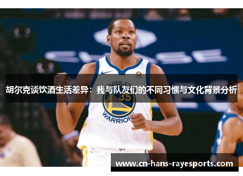 胡尔克谈饮酒生活差异：我与队友们的不同习惯与文化背景分析