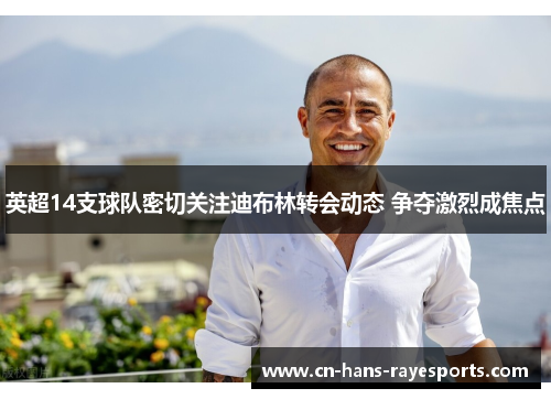 英超14支球队密切关注迪布林转会动态 争夺激烈成焦点 英超14支球队密切关注迪布林转会动态 争夺激烈成焦点