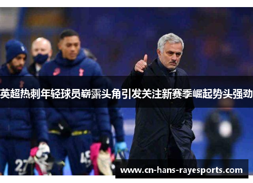 英超热刺年轻球员崭露头角引发关注新赛季崛起势头强劲 英超热刺年轻球员崭露头角引发关注新赛季崛起势头强劲