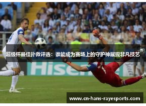超级杯最佳扑救评选：谁能成为赛场上的守护神展现非凡技艺