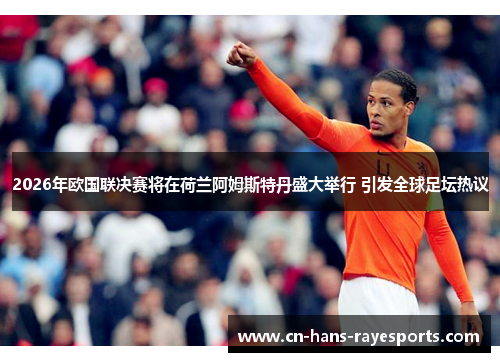 2026年欧国联决赛将在荷兰阿姆斯特丹盛大举行 引发全球足坛热议