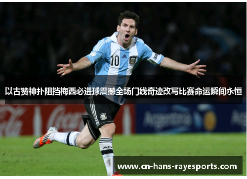 以古赞神扑阻挡梅西必进球震撼全场门线奇迹改写比赛命运瞬间永恒