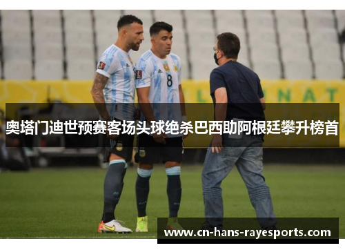 奥塔门迪世预赛客场头球绝杀巴西助阿根廷攀升榜首