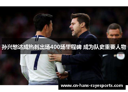 孙兴慜达成热刺出场400场里程碑 成为队史重要人物