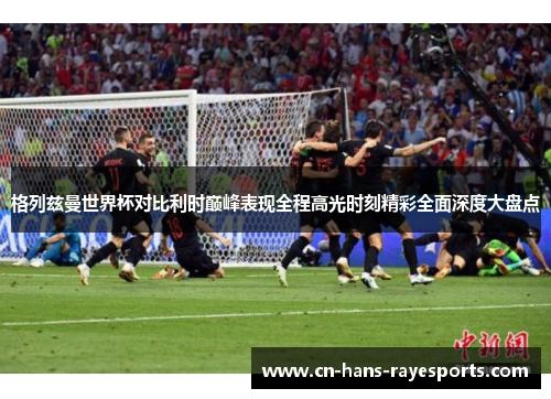 格列兹曼世界杯对比利时巅峰表现全程高光时刻精彩全面深度大盘点