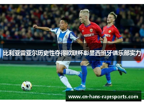 比利亚雷亚尔历史性夺得欧联杯彰显西班牙俱乐部实力