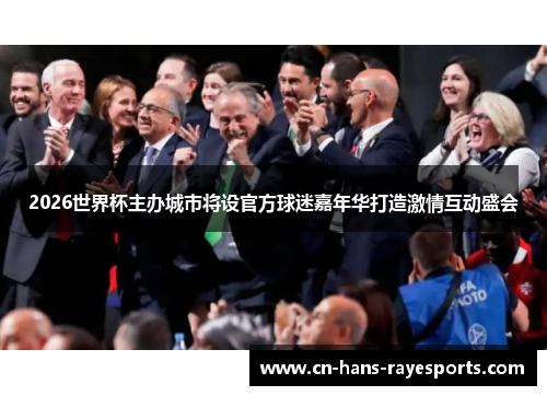 2026世界杯主办城市将设官方球迷嘉年华打造激情互动盛会 2026世界杯主办城市将设官方球迷嘉年华打造激情互动盛会