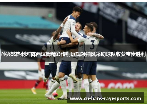 孙兴慜热刺对阵西汉姆精彩传射展现领袖风采助球队收获宝贵胜利 孙兴慜热刺对阵西汉姆精彩传射展现领袖风采助球队收获宝贵胜利