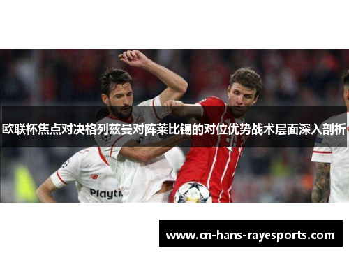 欧联杯焦点对决格列兹曼对阵莱比锡的对位优势战术层面深入剖析